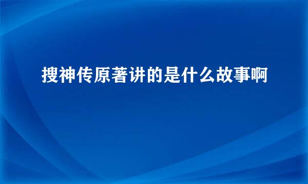 搜神传原著讲的是什么故事啊