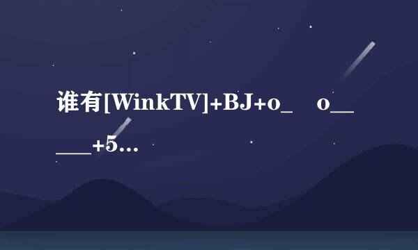 谁有[WinkTV]+BJ+o_▽o_____+5种子下载，谢恩公！