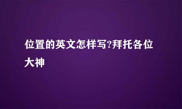 位置的英文怎样写?拜托各位大神