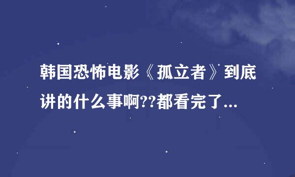 韩国恐怖电影《孤立者》到底讲的什么事啊??都看完了还看不懂,求高人介绍剧情啊!!