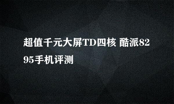 超值千元大屏TD四核 酷派8295手机评测