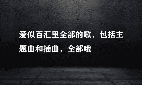 爱似百汇里全部的歌，包括主题曲和插曲，全部哦