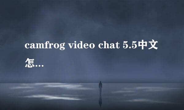 camfrog video chat 5.5中文怎么进不去了