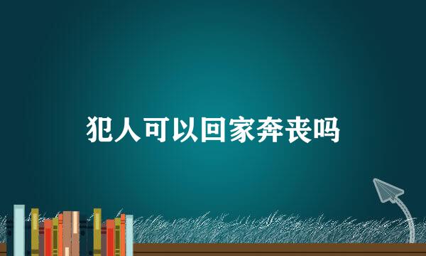 犯人可以回家奔丧吗