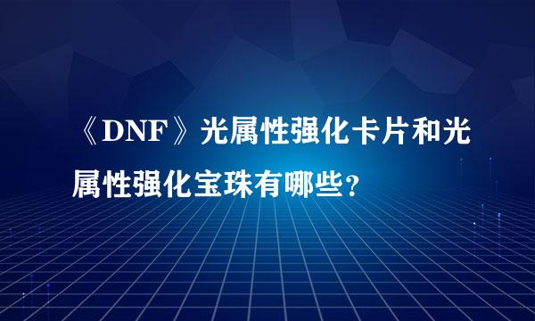 《DNF》光属性强化卡片和光属性强化宝珠有哪些？