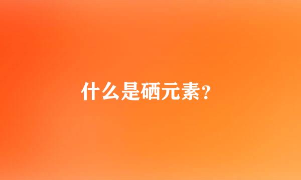 什么是硒元素？