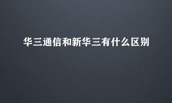 华三通信和新华三有什么区别