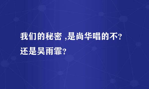 我们的秘密 ,是尚华唱的不？还是吴雨霏？