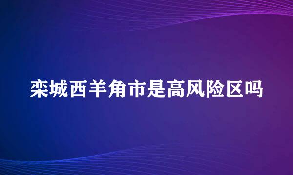 栾城西羊角市是高风险区吗