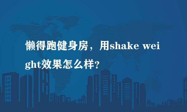 懒得跑健身房，用shake weight效果怎么样？