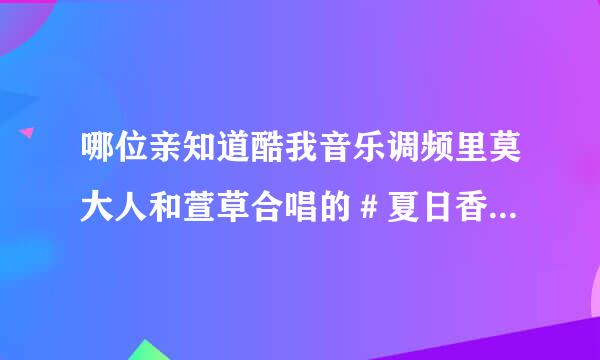 哪位亲知道酷我音乐调频里莫大人和萱草合唱的＃夏日香气＃的歌词？谢谢啦＞－＜