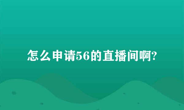 怎么申请56的直播间啊?