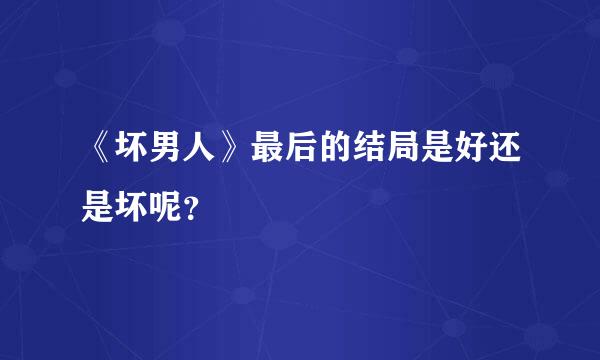 《坏男人》最后的结局是好还是坏呢？