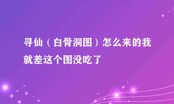 寻仙（白骨洞图）怎么来的我就差这个图没吃了