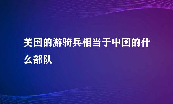 美国的游骑兵相当于中国的什么部队