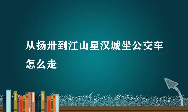 从扬卅到江山星汉城坐公交车怎么走