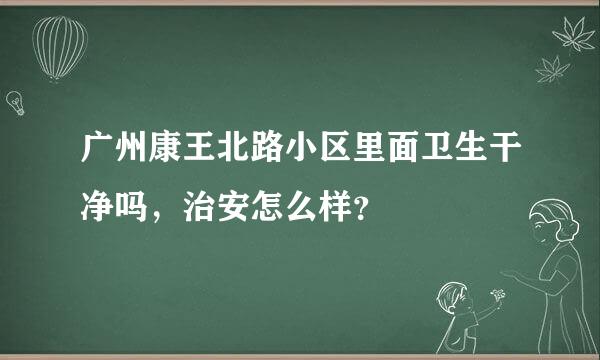 广州康王北路小区里面卫生干净吗，治安怎么样？