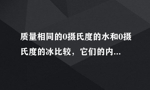 质量相同的0摄氏度的水和0摄氏度的冰比较，它们的内能哪个大？