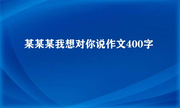 某某某我想对你说作文400字