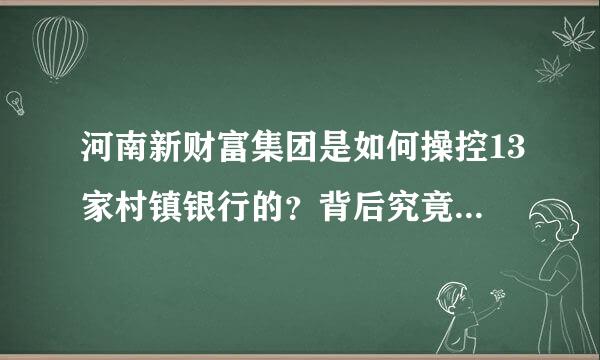 河南新财富集团是如何操控13家村镇银行的？背后究竟有何内幕？