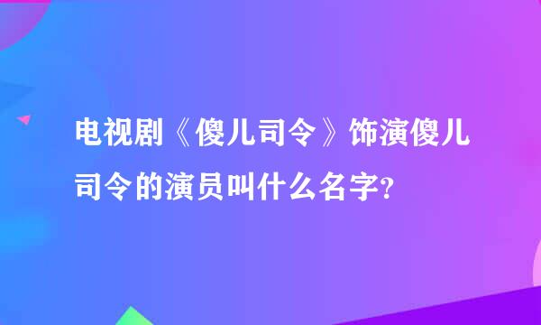 电视剧《傻儿司令》饰演傻儿司令的演员叫什么名字？