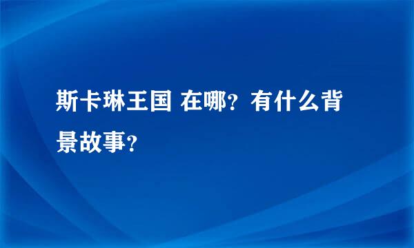 斯卡琳王国 在哪？有什么背景故事？