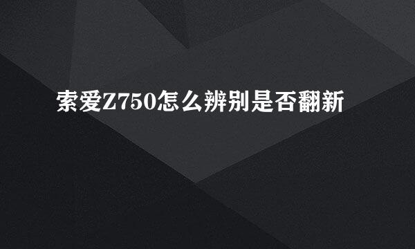 索爱Z750怎么辨别是否翻新