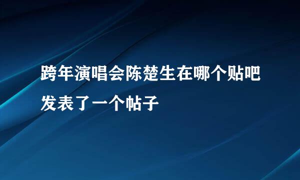 跨年演唱会陈楚生在哪个贴吧发表了一个帖子