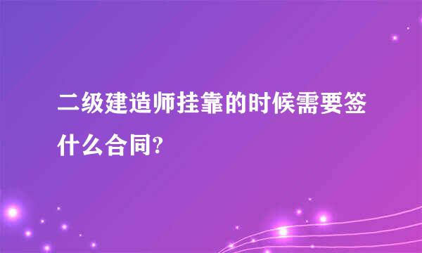 二级建造师挂靠的时候需要签什么合同?