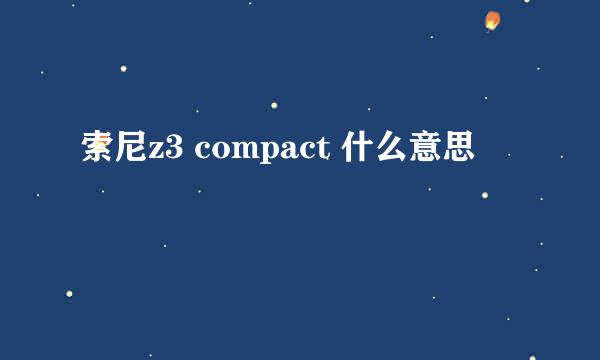 索尼z3 compact 什么意思