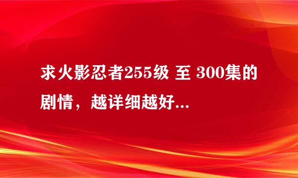 求火影忍者255级 至 300集的剧情，越详细越好！！！谢谢了