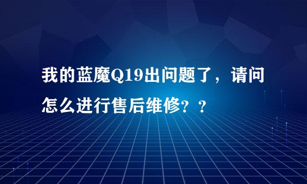 我的蓝魔Q19出问题了，请问怎么进行售后维修？？