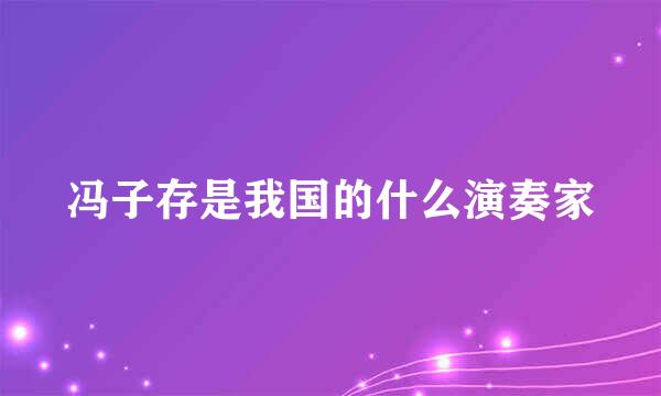 冯子存是我国的什么演奏家