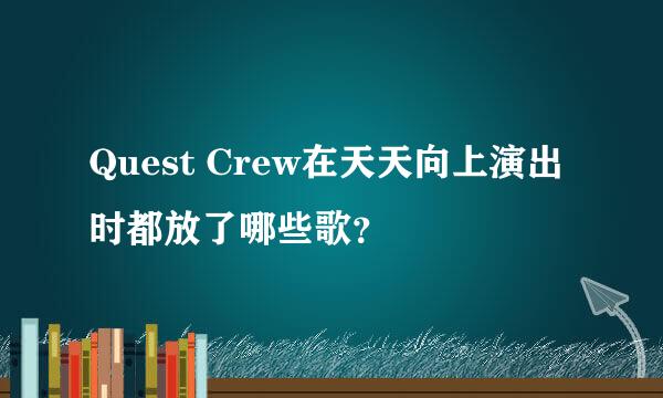 Quest Crew在天天向上演出时都放了哪些歌？