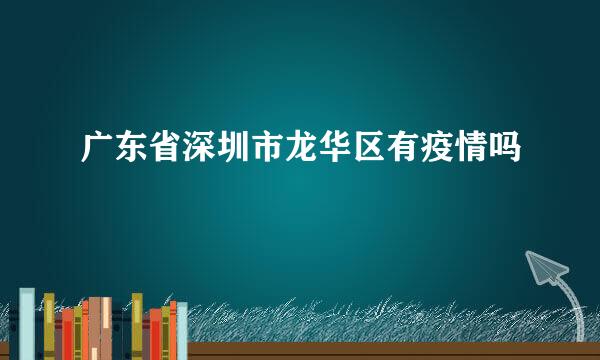 广东省深圳市龙华区有疫情吗