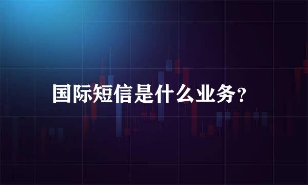 国际短信是什么业务？