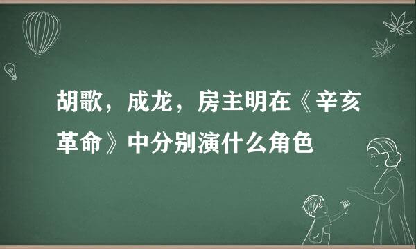 胡歌，成龙，房主明在《辛亥革命》中分别演什么角色