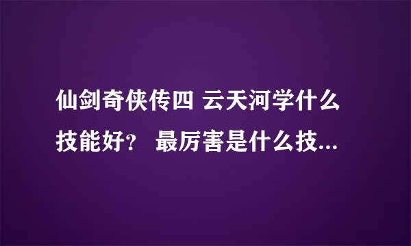 仙剑奇侠传四 云天河学什么技能好？ 最厉害是什么技能？ 第1个女的呢？ 学什么？ 请告诉我最厉害的技能