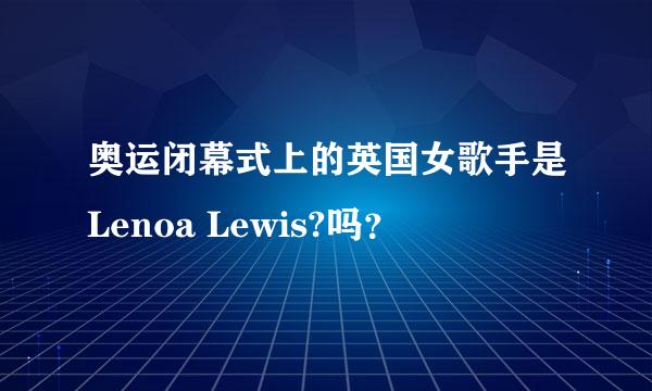 奥运闭幕式上的英国女歌手是Lenoa Lewis?吗？