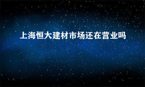 上海恒大建材市场还在营业吗