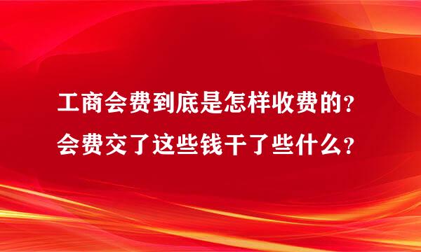 工商会费到底是怎样收费的？会费交了这些钱干了些什么？