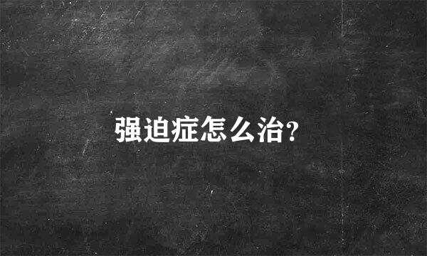 强迫症怎么治？