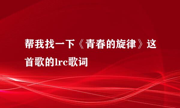 帮我找一下《青春的旋律》这首歌的lrc歌词