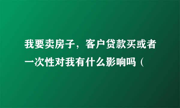 我要卖房子，客户贷款买或者一次性对我有什么影响吗（