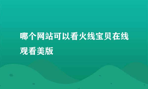 哪个网站可以看火线宝贝在线观看美版