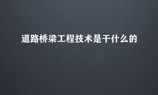 道路桥梁工程技术是干什么的