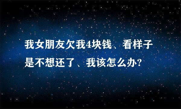 我女朋友欠我4块钱、看样子是不想还了、我该怎么办?