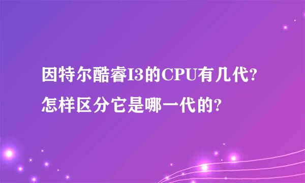 因特尔酷睿I3的CPU有几代?怎样区分它是哪一代的?