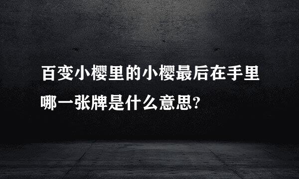 百变小樱里的小樱最后在手里哪一张牌是什么意思?