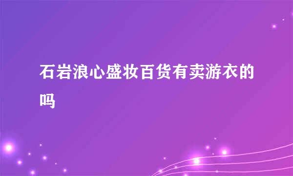 石岩浪心盛妆百货有卖游衣的吗